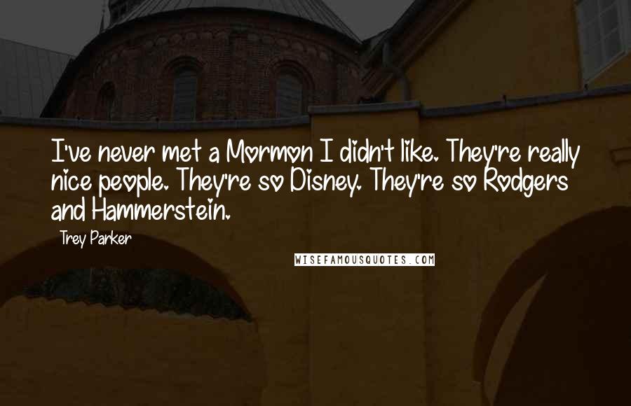 Trey Parker quotes: I've never met a Mormon I didn't like. They're really nice people. They're so Disney. They're so Rodgers and Hammerstein.