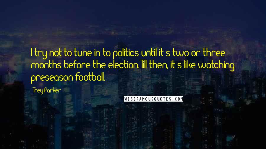 Trey Parker quotes: I try not to tune in to politics until it's two or three months before the election. Till then, it's like watching preseason football.