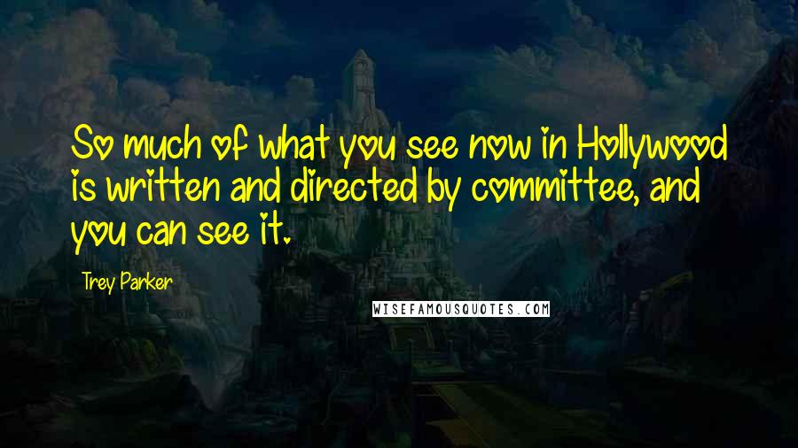 Trey Parker quotes: So much of what you see now in Hollywood is written and directed by committee, and you can see it.
