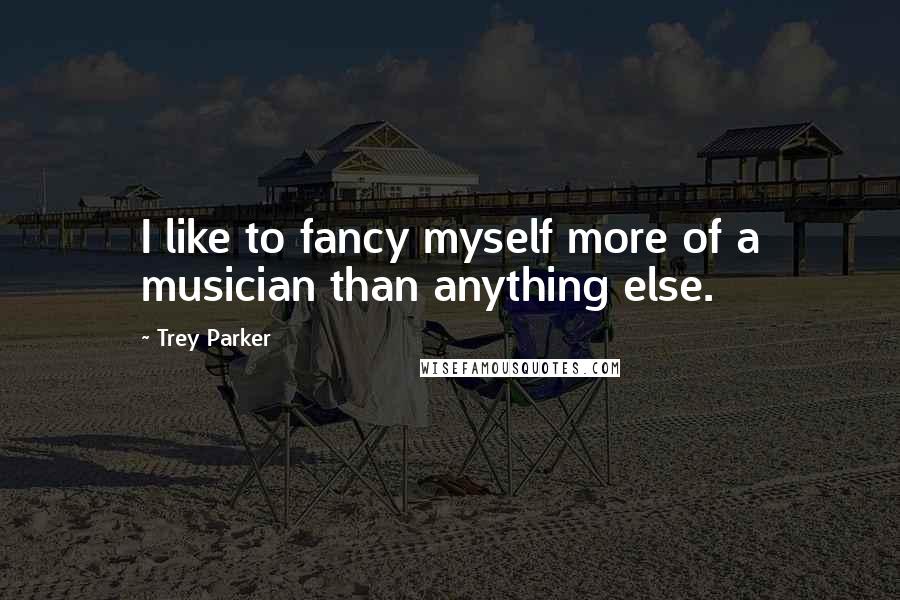 Trey Parker quotes: I like to fancy myself more of a musician than anything else.