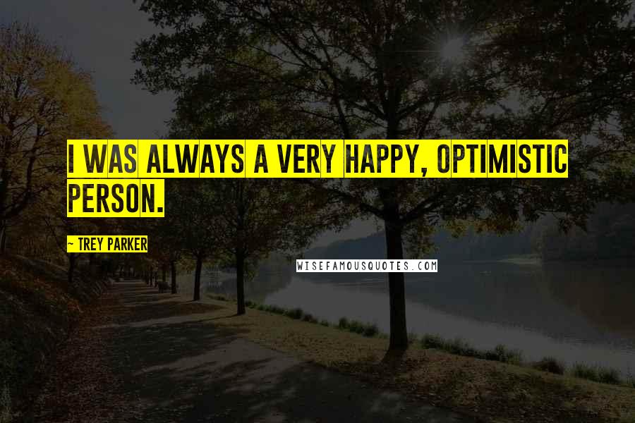 Trey Parker quotes: I was always a very happy, optimistic person.