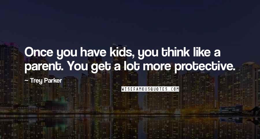 Trey Parker quotes: Once you have kids, you think like a parent. You get a lot more protective.