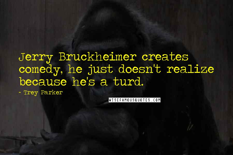 Trey Parker quotes: Jerry Bruckheimer creates comedy, he just doesn't realize because he's a turd.