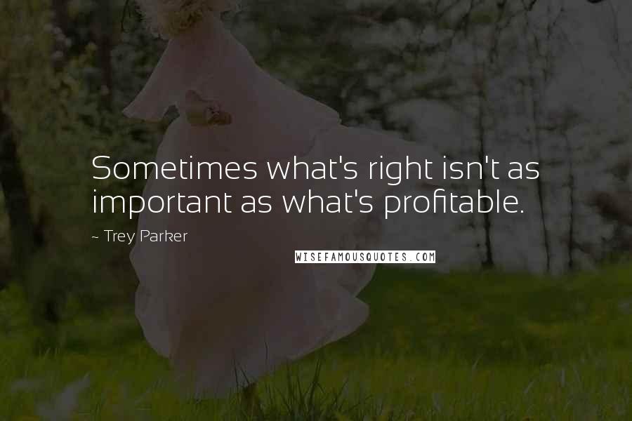 Trey Parker quotes: Sometimes what's right isn't as important as what's profitable.