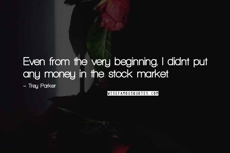 Trey Parker quotes: Even from the very beginning, I didn't put any money in the stock market.