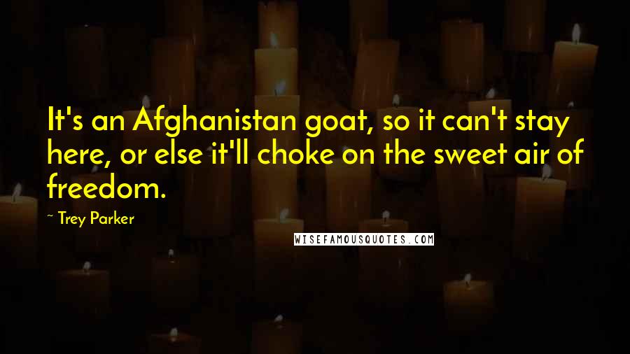 Trey Parker quotes: It's an Afghanistan goat, so it can't stay here, or else it'll choke on the sweet air of freedom.