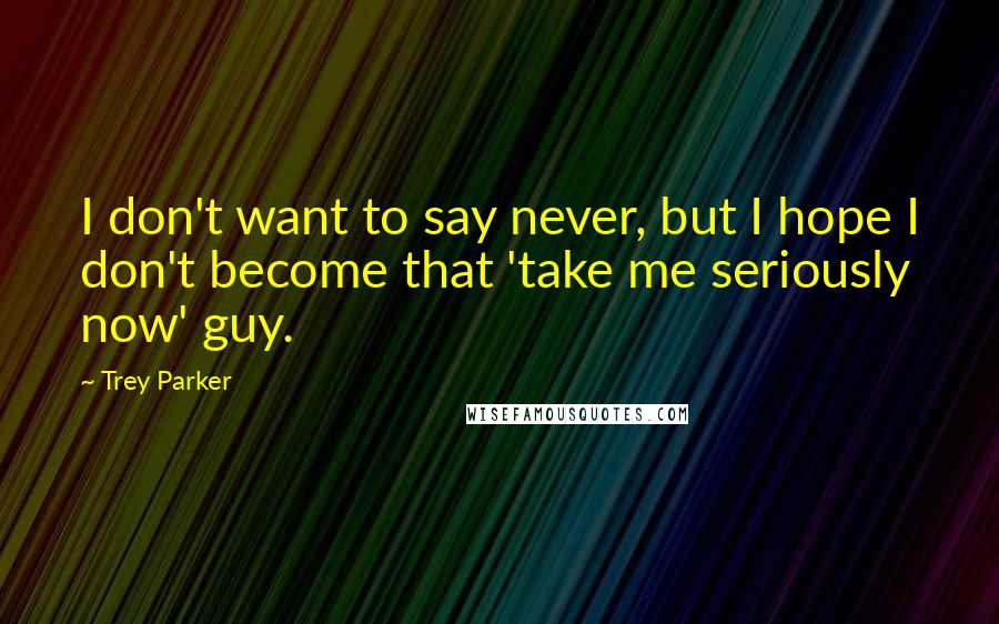 Trey Parker quotes: I don't want to say never, but I hope I don't become that 'take me seriously now' guy.