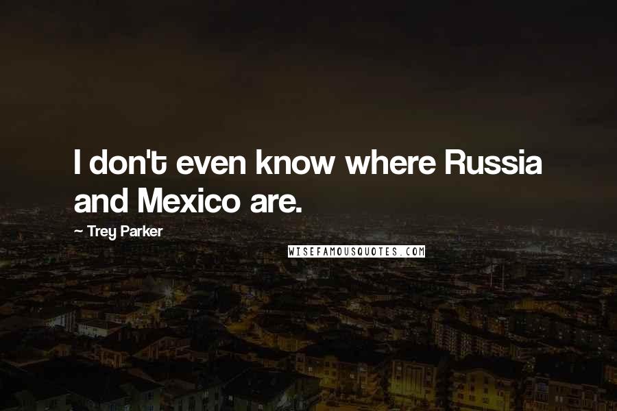 Trey Parker quotes: I don't even know where Russia and Mexico are.