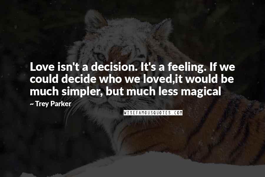 Trey Parker quotes: Love isn't a decision. It's a feeling. If we could decide who we loved,it would be much simpler, but much less magical Trey Parker quotes: Love isn't a decision. It's a feeling. If we could decide who we loved,it would be much simpler, but much less magical