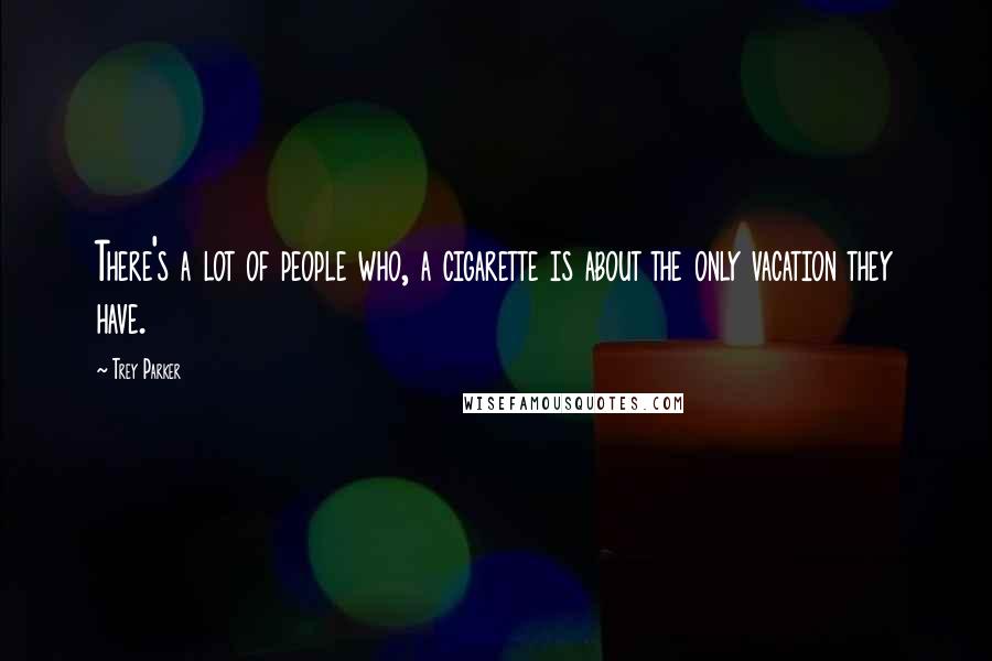 Trey Parker quotes: There's a lot of people who, a cigarette is about the only vacation they have.