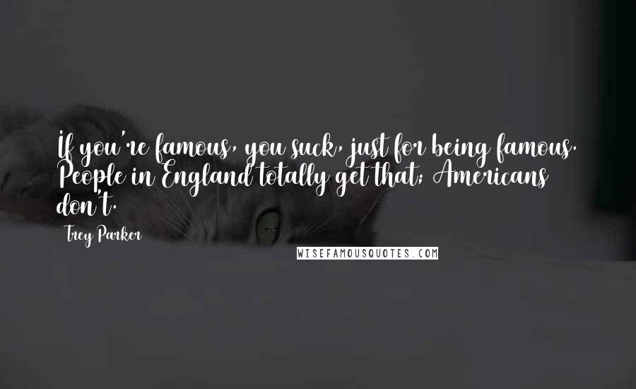 Trey Parker quotes: If you're famous, you suck, just for being famous. People in England totally get that; Americans don't.