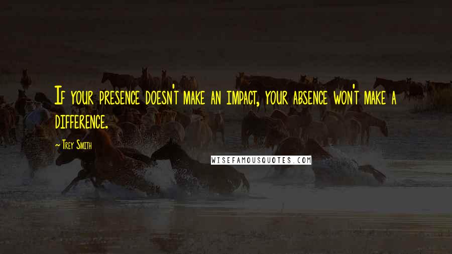Trey Smith quotes: If your presence doesn't make an impact, your absence won't make a difference.