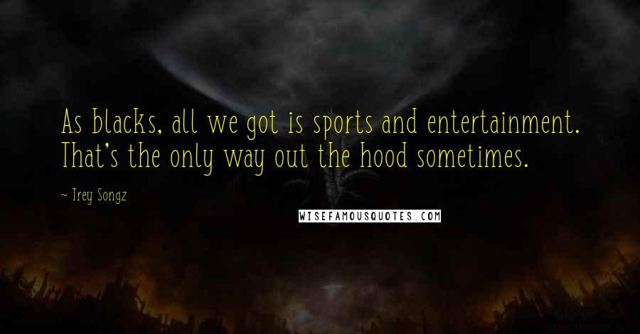 Trey Songz quotes: As blacks, all we got is sports and entertainment. That's the only way out the hood sometimes.