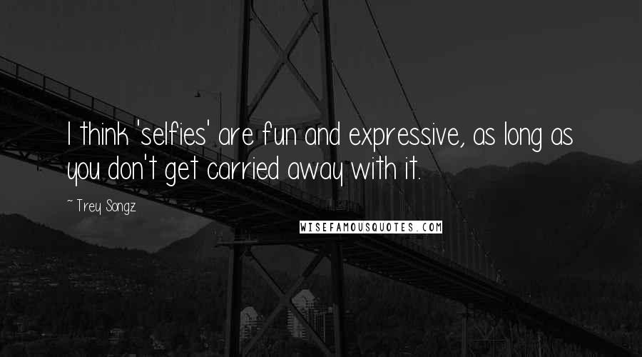 Trey Songz quotes: I think 'selfies' are fun and expressive, as long as you don't get carried away with it.