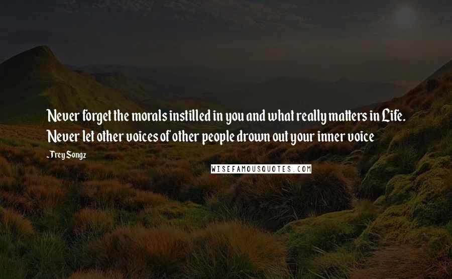 Trey Songz quotes: Never forget the morals instilled in you and what really matters in Life. Never let other voices of other people drown out your inner voice