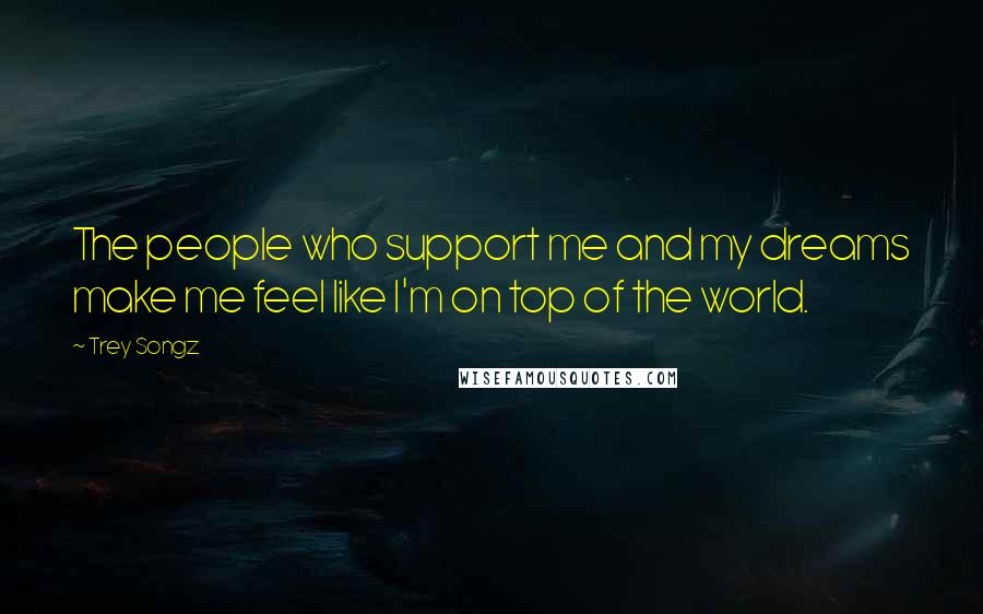 Trey Songz quotes: The people who support me and my dreams make me feel like I'm on top of the world.