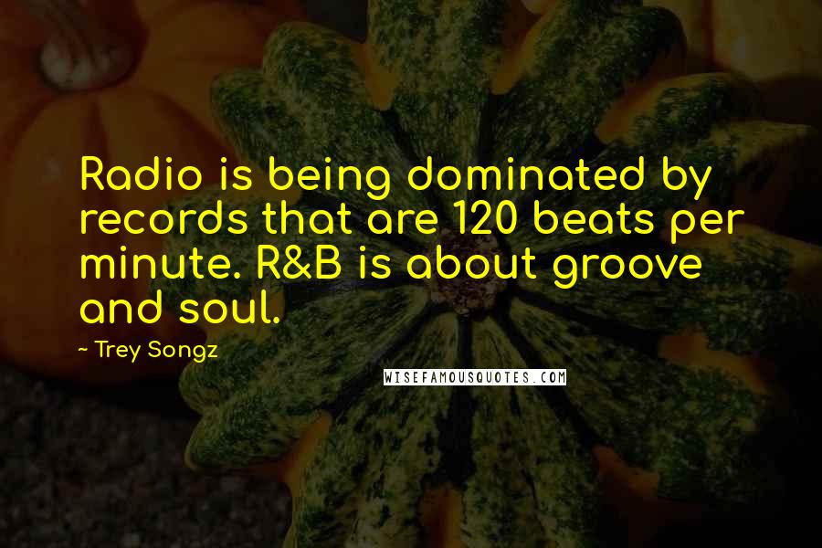 Trey Songz quotes: Radio is being dominated by records that are 120 beats per minute. R&B is about groove and soul.