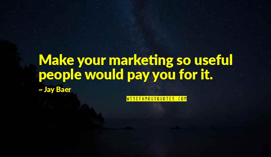 Triad Relationship Quotes By Jay Baer: Make your marketing so useful people would pay