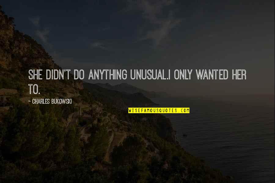 Triada Ecologica Quotes By Charles Bukowski: She didn't do anything unusual.I only wanted her Triada Ecologica Quotes By Charles Bukowski: She didn't do anything unusual.I only wanted her