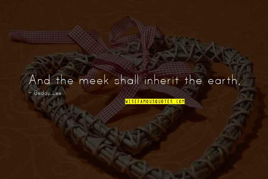 Triadou Quotes By Geddy Lee: And the meek shall inherit the earth, Triadou Quotes By Geddy Lee: And the meek shall inherit the earth,
