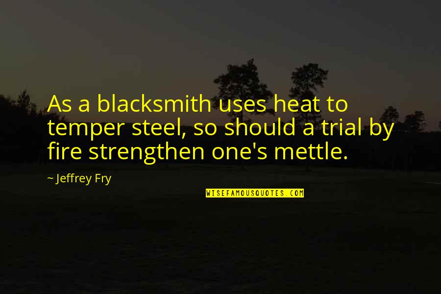 Trial By Fire Quotes By Jeffrey Fry: As a blacksmith uses heat to temper steel, Trial By Fire Quotes By Jeffrey Fry: As a blacksmith uses heat to temper steel,