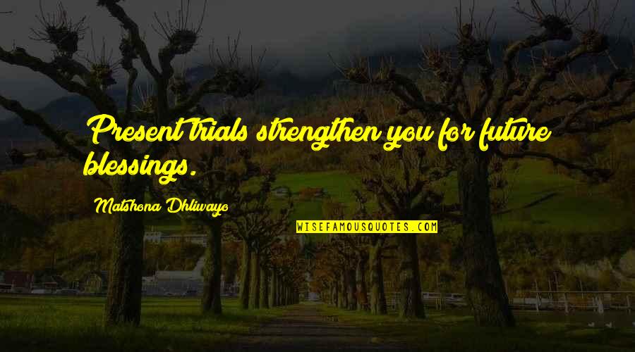Trials Quotes Quotes By Matshona Dhliwayo: Present trials strengthen you for future blessings. Trials Quotes Quotes By Matshona Dhliwayo: Present trials strengthen you for future blessings.