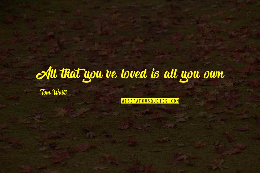 Tribal Dance Quotes By Tom Waits: All that you've loved is all you own