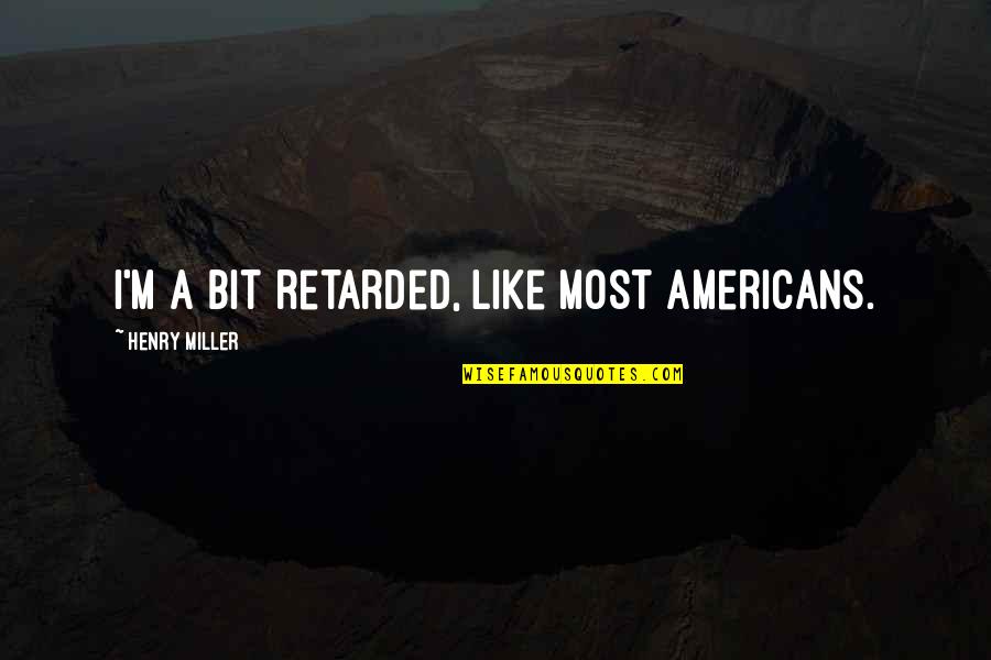 Tribasic Quotes By Henry Miller: I'm a bit retarded, like most Americans. Tribasic Quotes By Henry Miller: I'm a bit retarded, like most Americans.
