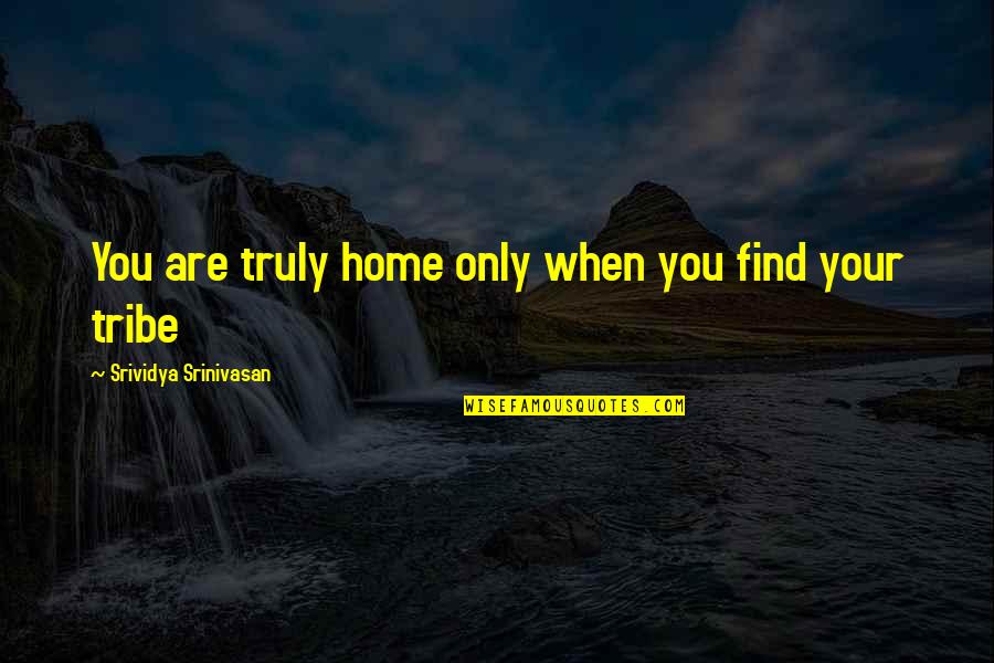 Tribe And Friendship Quotes By Srividya Srinivasan: You are truly home only when you find Tribe And Friendship Quotes By Srividya Srinivasan: You are truly home only when you find