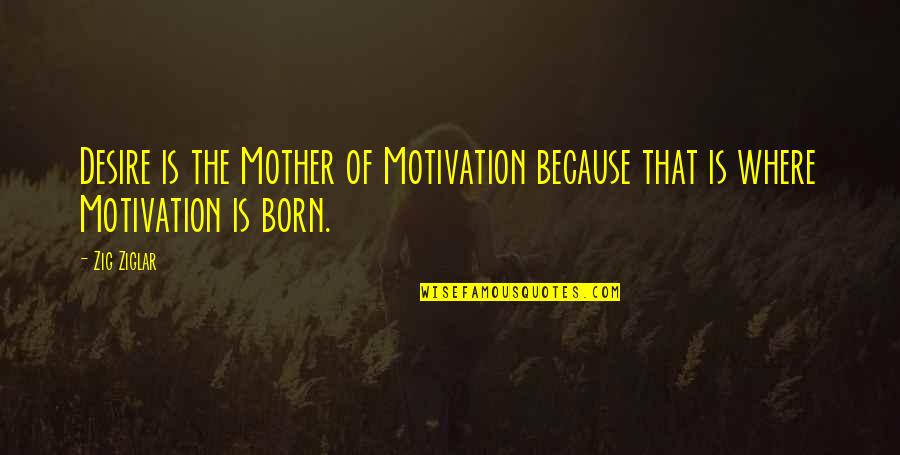 Tribes People Of Northern Quotes By Zig Ziglar: Desire is the Mother of Motivation because that