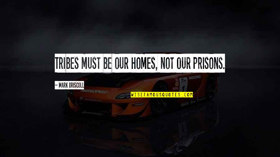 Tribes Quotes By Mark Driscoll: Tribes must be our homes, not our prisons.