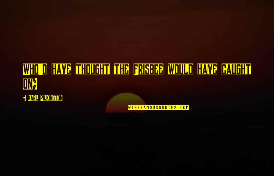 Tribunaux Rechtbanken Quotes By Karl Pilkington: Who'd have thought the Frisbee would have caught Tribunaux Rechtbanken Quotes By Karl Pilkington: Who'd have thought the Frisbee would have caught