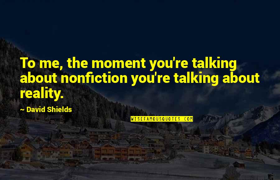 Tributarios Definicion Quotes By David Shields: To me, the moment you're talking about nonfiction