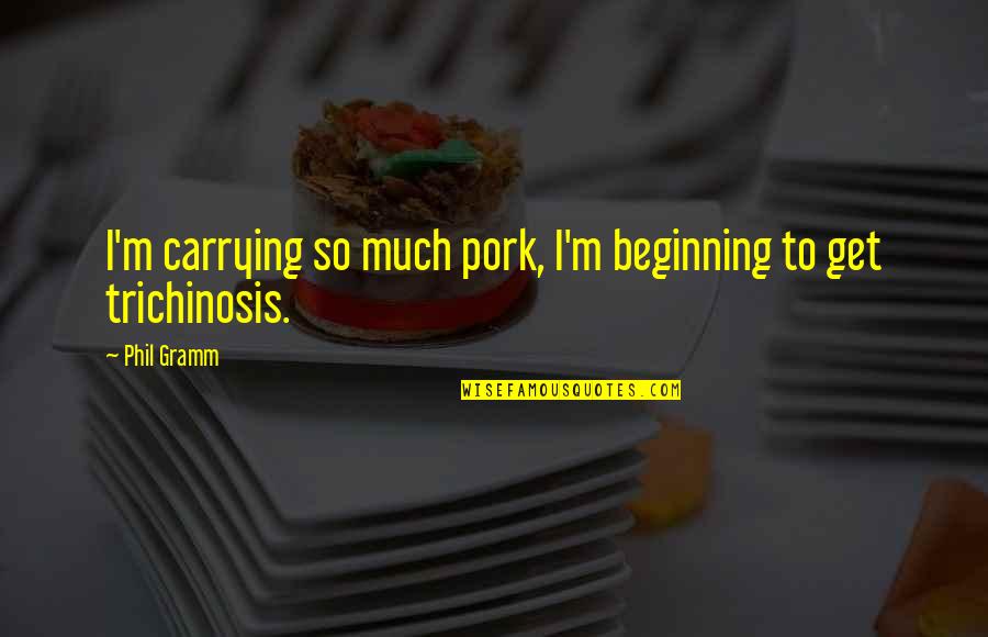 Trichinosis Quotes By Phil Gramm: I'm carrying so much pork, I'm beginning to