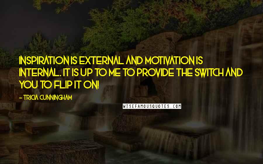 Tricia Cunningham quotes: Inspiration is external and motivation is internal. It is up to me to provide the switch and you to flip it on! Tricia Cunningham quotes: Inspiration is external and motivation is internal. It is up to me to provide the switch and you to flip it on!
