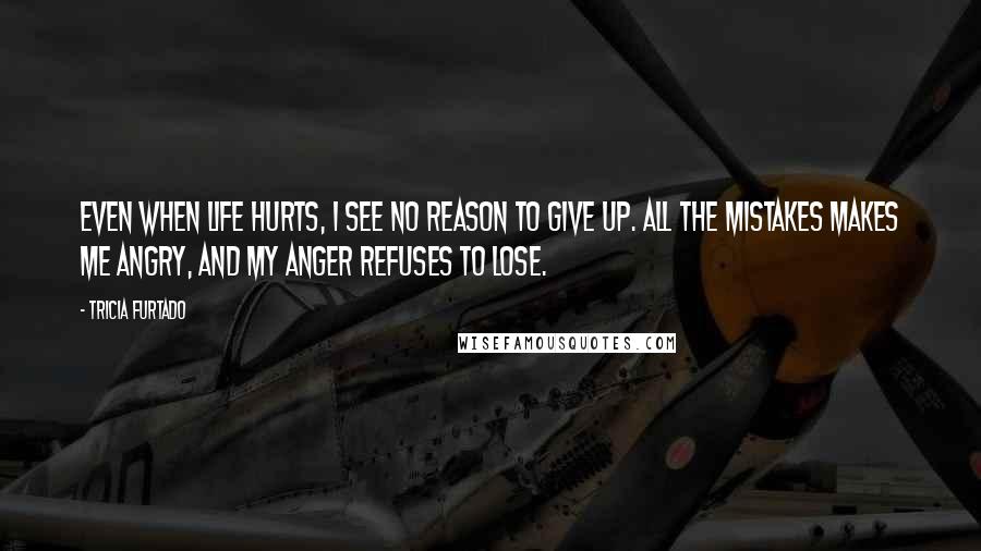 Tricia Furtado quotes: Even when life hurts, I see no reason to give up. All the mistakes makes me angry, and my anger refuses to lose. Tricia Furtado quotes: Even when life hurts, I see no reason to give up. All the mistakes makes me angry, and my anger refuses to lose.