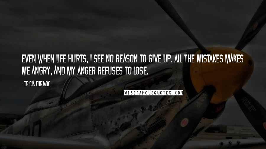 Tricia Furtado quotes: Even when life hurts, I see no reason to give up. All the mistakes makes me angry, and my anger refuses to lose.