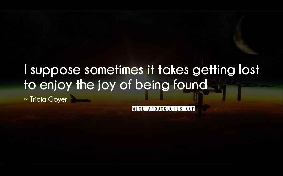 Tricia Goyer quotes: I suppose sometimes it takes getting lost to enjoy the joy of being found