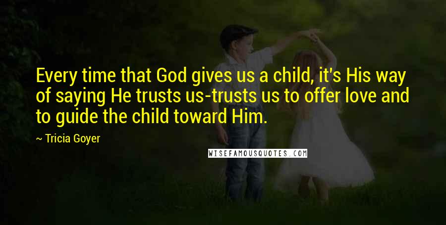 Tricia Goyer quotes: Every time that God gives us a child, it's His way of saying He trusts us-trusts us to offer love and to guide the child toward Him. Tricia Goyer quotes: Every time that God gives us a child, it's His way of saying He trusts us-trusts us to offer love and to guide the child toward Him.