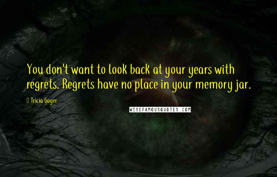 Tricia Goyer quotes: You don't want to look back at your years with regrets. Regrets have no place in your memory jar.