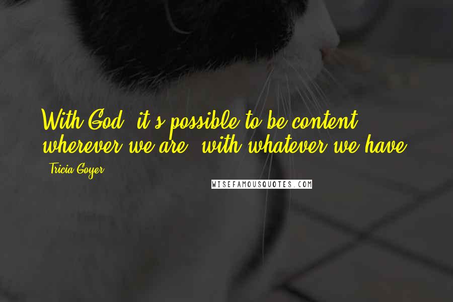 Tricia Goyer quotes: With God, it's possible to be content wherever we are, with whatever we have.