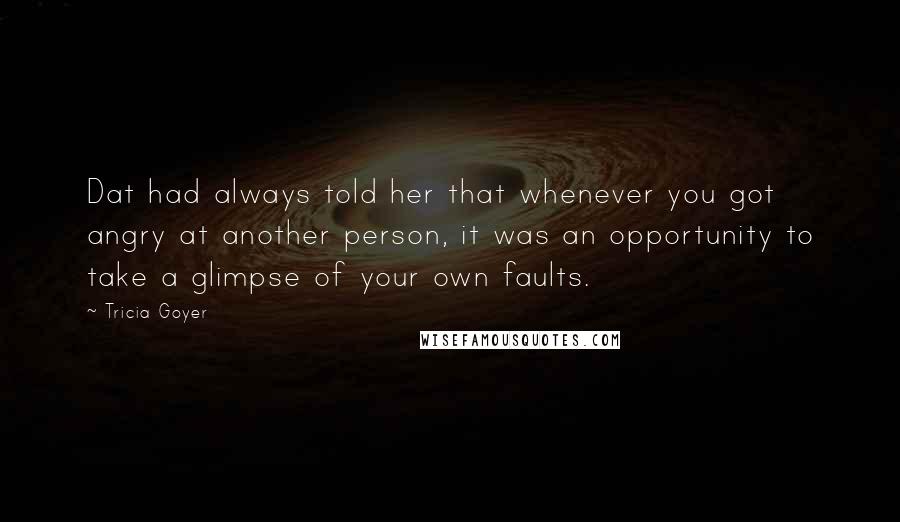 Tricia Goyer quotes: Dat had always told her that whenever you got angry at another person, it was an opportunity to take a glimpse of your own faults.