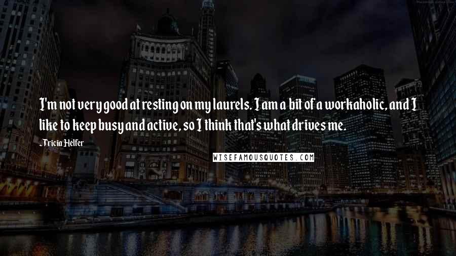 Tricia Helfer quotes: I'm not very good at resting on my laurels. I am a bit of a workaholic, and I like to keep busy and active, so I think that's what drives