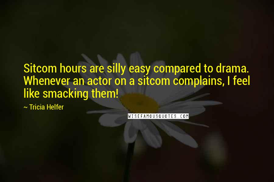 Tricia Helfer quotes: Sitcom hours are silly easy compared to drama. Whenever an actor on a sitcom complains, I feel like smacking them!