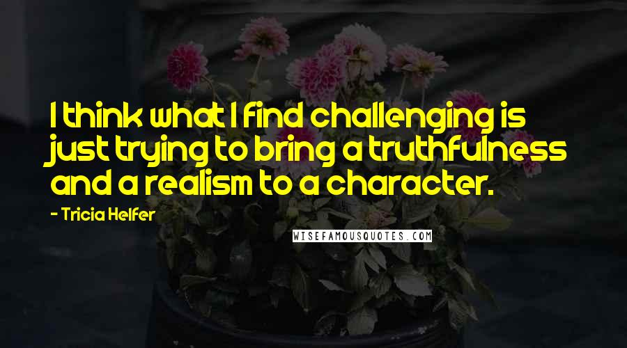 Tricia Helfer quotes: I think what I find challenging is just trying to bring a truthfulness and a realism to a character.