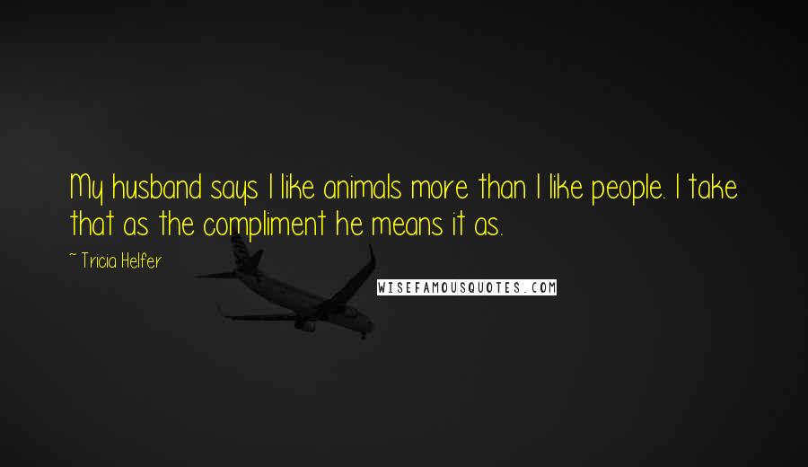 Tricia Helfer quotes: My husband says I like animals more than I like people. I take that as the compliment he means it as.