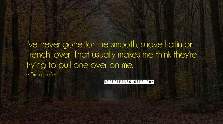 Tricia Helfer quotes: I've never gone for the smooth, suave Latin or French lover. That usually makes me think they're trying to pull one over on me.