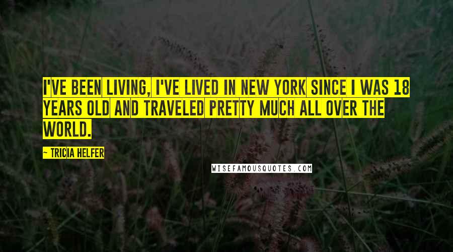 Tricia Helfer quotes: I've been living, I've lived in New York since I was 18 years old and traveled pretty much all over the world.