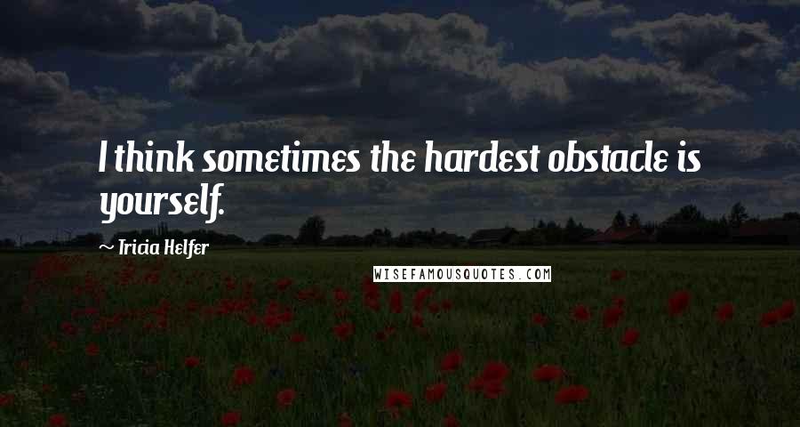 Tricia Helfer quotes: I think sometimes the hardest obstacle is yourself.