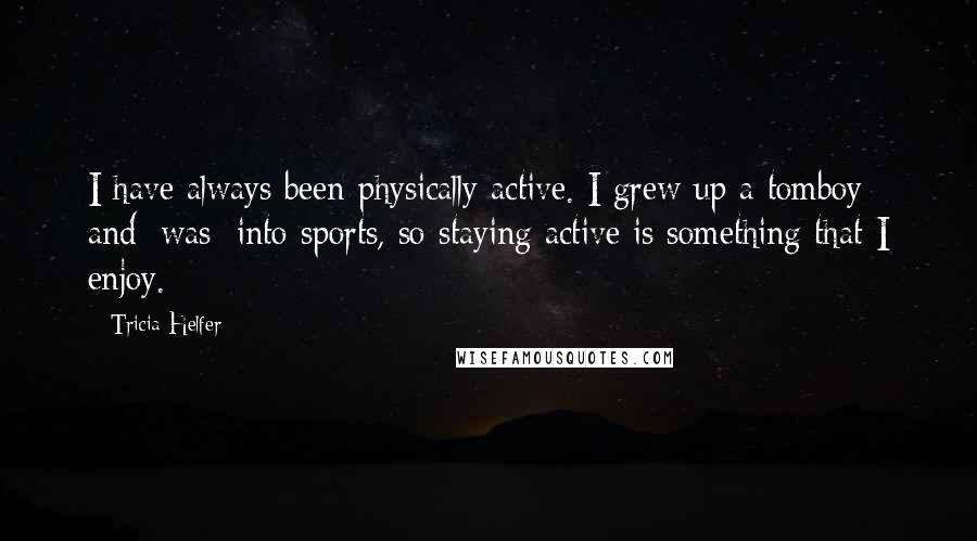 Tricia Helfer quotes: I have always been physically active. I grew up a tomboy and [was] into sports, so staying active is something that I enjoy.